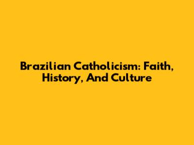 Brazilian Catholicism: Faith, History, And Culture