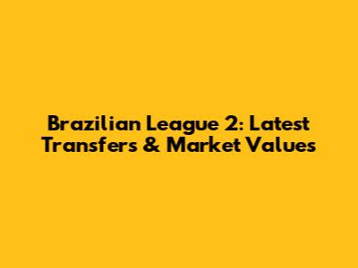 Brazilian League 2: Latest Transfers & Market Values
