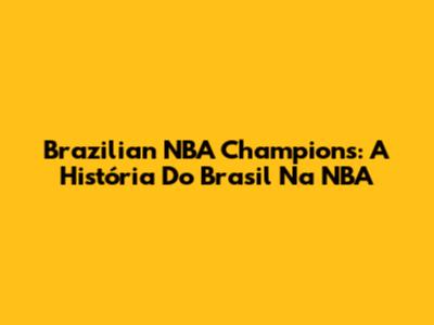Brazilian NBA Champions: A História Do Brasil Na NBA