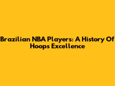 Brazilian NBA Players: A History Of Hoops Excellence