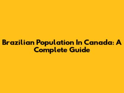 Brazilian Population In Canada: A Complete Guide