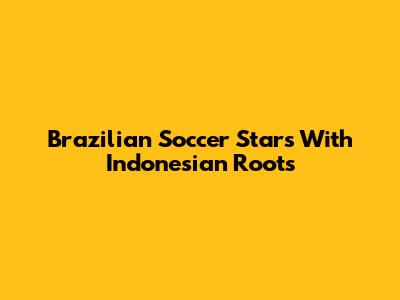 Brazilian Soccer Stars With Indonesian Roots