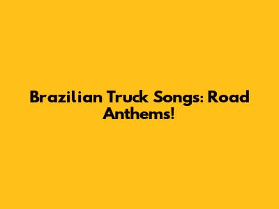 Brazilian Truck Songs: Road Anthems!