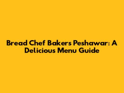 Bread Chef Bakers Peshawar: A Delicious Menu Guide