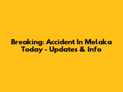 Breaking: Accident In Melaka Today - Updates & Info