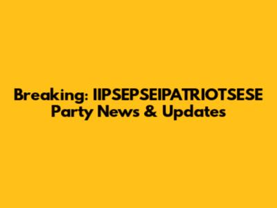 Breaking: IIPSEPSEIPATRIOTSESE Party News & Updates