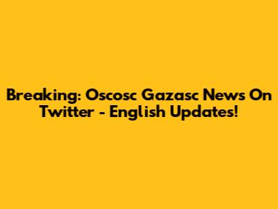 Breaking: Oscosc Gazasc News On Twitter - English Updates!
