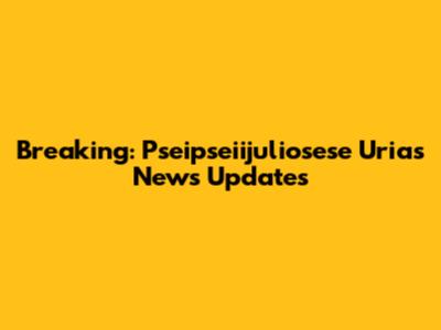 Breaking: Pseipseiijuliosese Urias News Updates