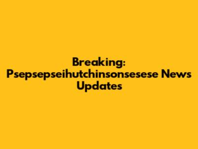 Breaking: Psepsepseihutchinsonsesese News Updates