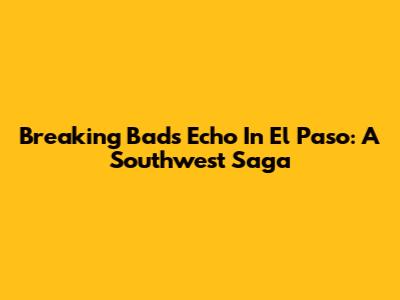 Breaking Bad's Echo In El Paso: A Southwest Saga