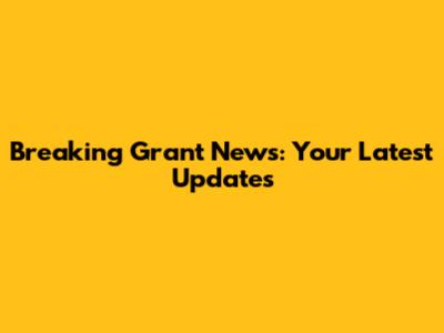 Breaking Grant News: Your Latest Updates