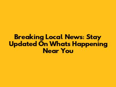 Breaking Local News: Stay Updated On What's Happening Near You