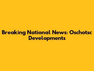 Breaking National News: Oschotsc Developments