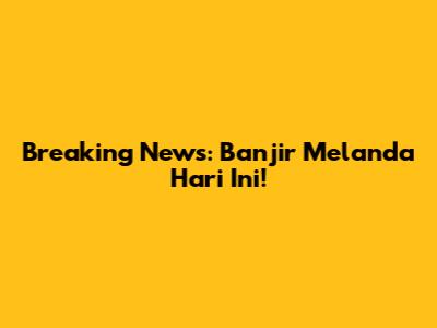 Breaking News: Banjir Melanda Hari Ini!