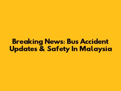 Breaking News: Bus Accident Updates & Safety In Malaysia