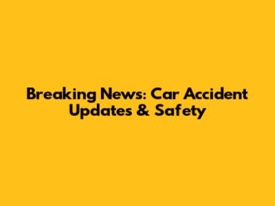 Breaking News: Car Accident Updates & Safety