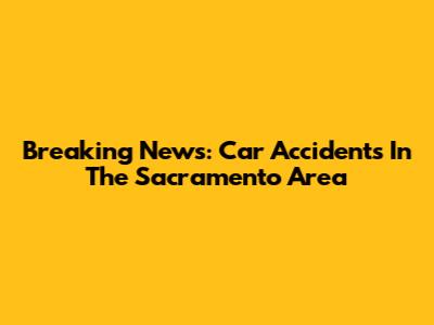 Breaking News: Car Accidents In The Sacramento Area