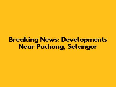 Breaking News: Developments Near Puchong, Selangor