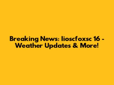 Breaking News: Iioscfoxsc 16 - Weather Updates & More!