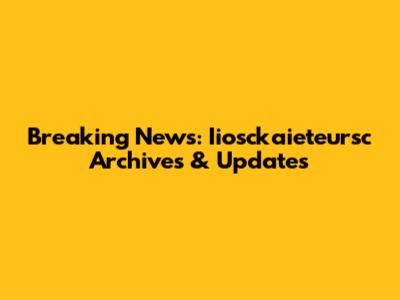 Breaking News: Iiosckaieteursc Archives & Updates