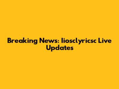 Breaking News: Iiosclyricsc Live Updates
