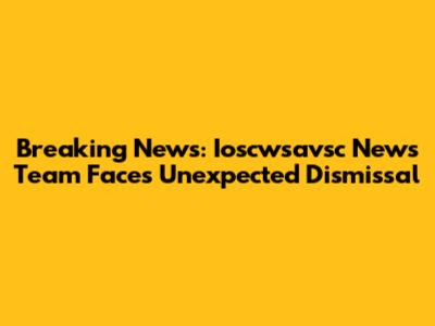 Breaking News: Ioscwsavsc News Team Faces Unexpected Dismissal