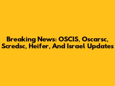 Breaking News: OSCIS, Oscarsc, Scredsc, Heifer, And Israel Updates