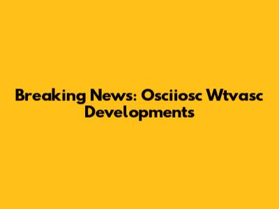 Breaking News: Osciiosc Wtvasc Developments
