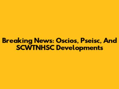 Breaking News: Oscios, Pseisc, And SCWTNHSC Developments