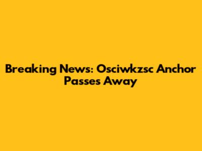 Breaking News: Osciwkzsc Anchor Passes Away