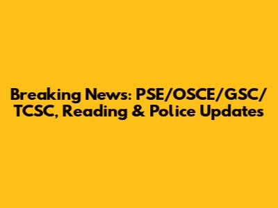 Breaking News: PSE/OSCE/GSC/TCSC, Reading & Police Updates