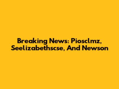 Breaking News: Piosclmz, Seelizabethscse, And Newson