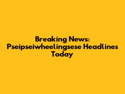 Breaking News: Pseipseiwheelingsese Headlines Today