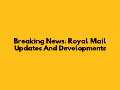 Breaking News: Royal Mail Updates And Developments