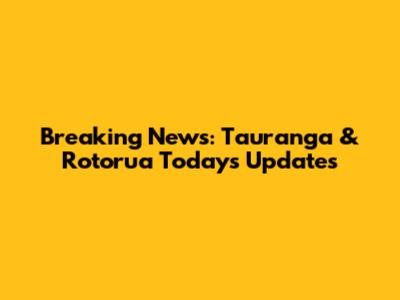 Breaking News: Tauranga & Rotorua Today's Updates