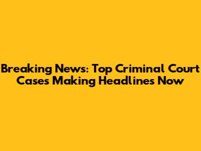 Breaking News: Top Criminal Court Cases Making Headlines Now