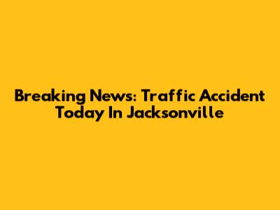 Breaking News: Traffic Accident Today In Jacksonville