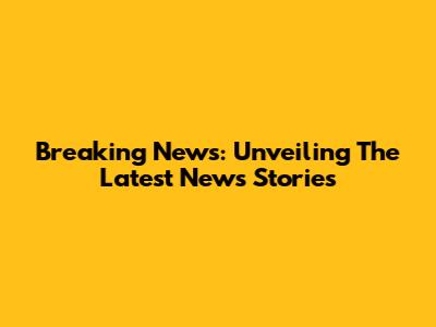 Breaking News: Unveiling The Latest News Stories