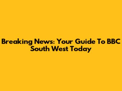 Breaking News: Your Guide To BBC South West Today