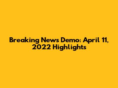 Breaking News Demo: April 11, 2022 Highlights