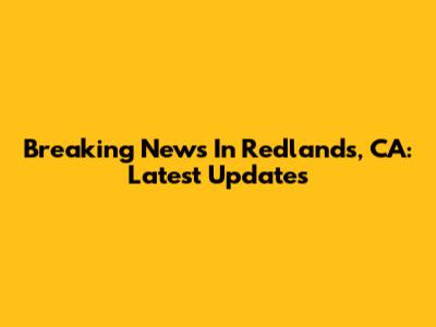 Breaking News In Redlands, CA: Latest Updates