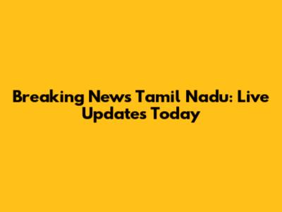 Breaking News Tamil Nadu: Live Updates Today