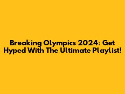 Breaking Olympics 2024: Get Hyped With The Ultimate Playlist!