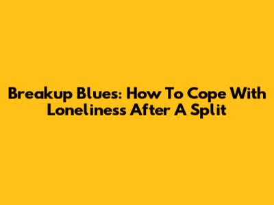 Breakup Blues: How To Cope With Loneliness After A Split