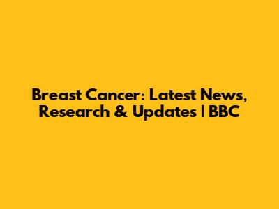 Breast Cancer: Latest News, Research & Updates | BBC