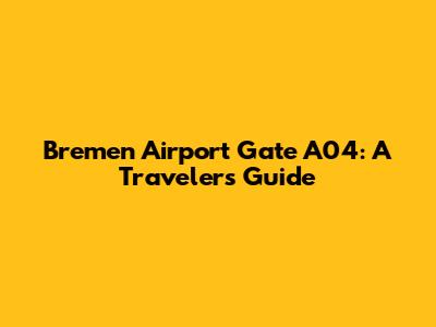 Bremen Airport Gate A04: A Traveler's Guide