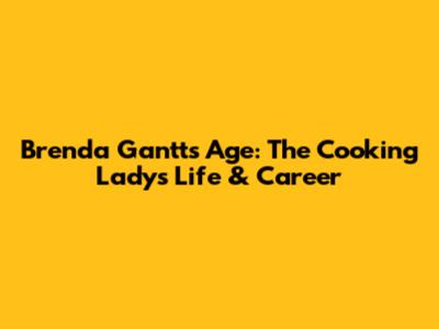 Brenda Gantt's Age: The Cooking Lady's Life & Career