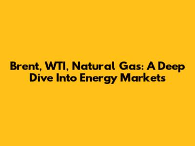 Brent, WTI, Natural Gas: A Deep Dive Into Energy Markets