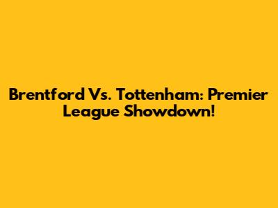Brentford Vs. Tottenham: Premier League Showdown!