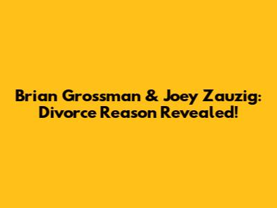 Brian Grossman & Joey Zauzig: Divorce Reason Revealed!